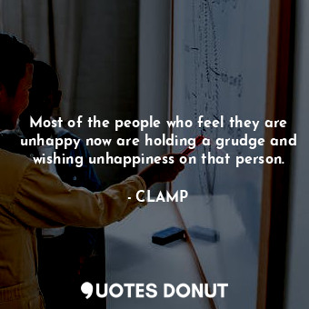 Most of the people who feel they are unhappy now are holding a grudge and wishing unhappiness on that person.