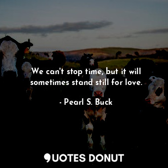  We can't stop time, but it will sometimes stand still for love.... - Pearl S. Buck - Quotes Donut