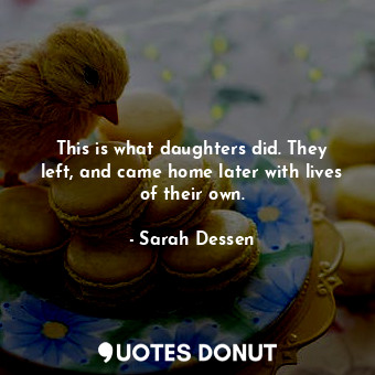  This is what daughters did. They left, and came home later with lives of their o... - Sarah Dessen - Quotes Donut