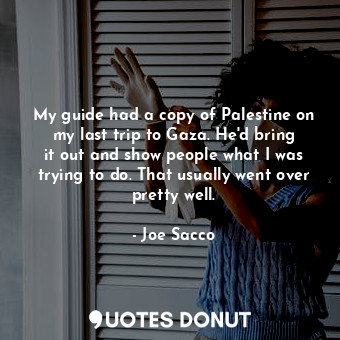 My guide had a copy of Palestine on my last trip to Gaza. He&#39;d bring it out and show people what I was trying to do. That usually went over pretty well.
