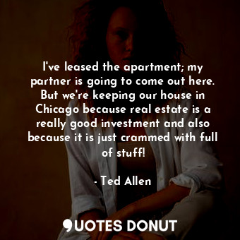  I&#39;ve leased the apartment; my partner is going to come out here. But we&#39;... - Ted Allen - Quotes Donut