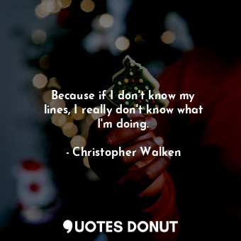  Because if I don&#39;t know my lines, I really don&#39;t know what I&#39;m doing... - Christopher Walken - Quotes Donut