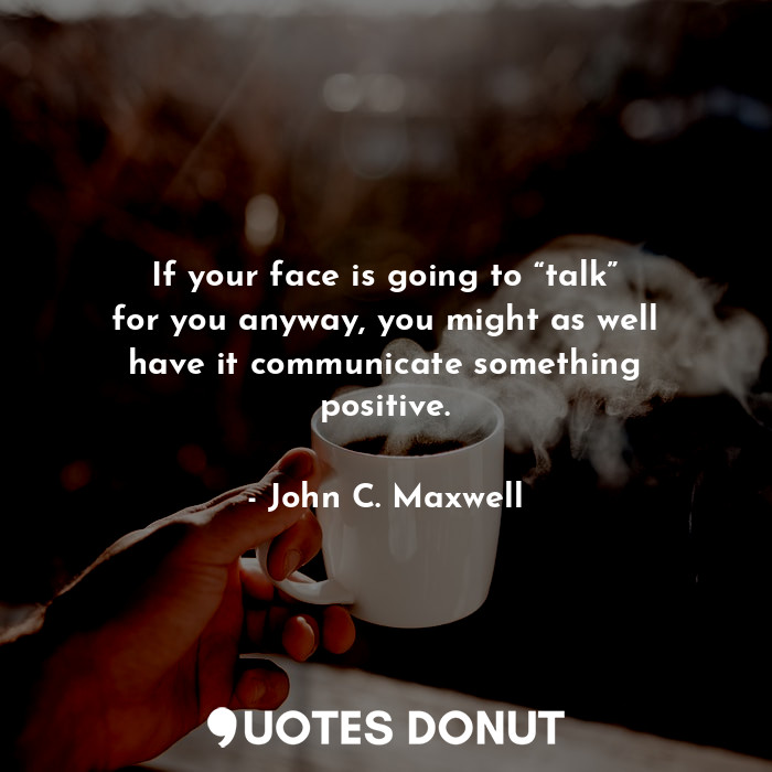 If your face is going to “talk” for you anyway, you might as well have it communicate something positive.