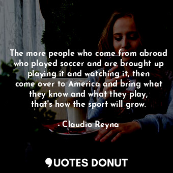  The more people who come from abroad who played soccer and are brought up playin... - Claudio Reyna - Quotes Donut