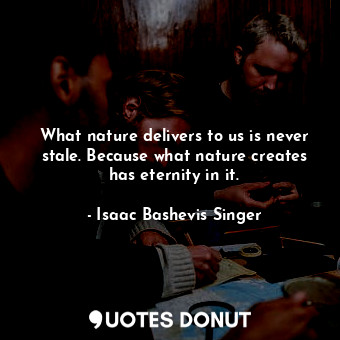  What nature delivers to us is never stale. Because what nature creates has etern... - Isaac Bashevis Singer - Quotes Donut