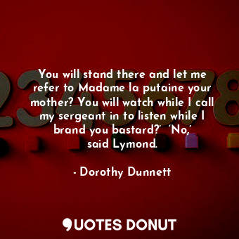  You will stand there and let me refer to Madame la putaine your mother? You will... - Dorothy Dunnett - Quotes Donut