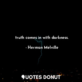 truth comes in with darkness.