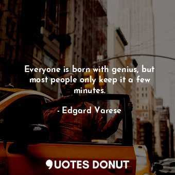 Everyone is born with genius, but most people only keep it a few minutes.