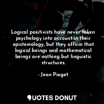 Logical positivists have never taken psychology into account in their epistemology, but they affirm that logical beings and mathematical beings are nothing but linguistic structures.