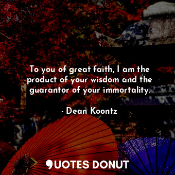 To you of great faith, I am the product of your wisdom and the guarantor of your immortality.
