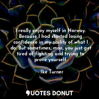  I really enjoy myself in Norway. Because I had started losing confidence in my a... - Ike Turner - Quotes Donut