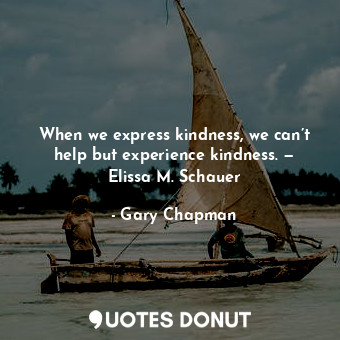 When we express kindness, we can’t help but experience kindness. — Elissa M. Schauer