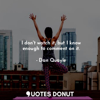  I don&#39;t watch it, but I know enough to comment on it.... - Dan Quayle - Quotes Donut