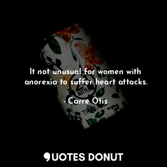 It not unusual for women with anorexia to suffer heart attacks.