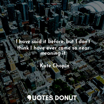  I have said it before, but I don't think I have ever came so near meaning it.... - Kate Chopin - Quotes Donut