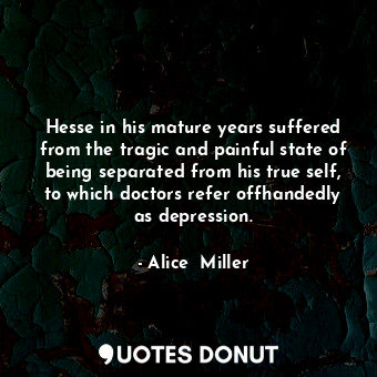  Hesse in his mature years suffered from the tragic and painful state of being se... - Alice  Miller - Quotes Donut