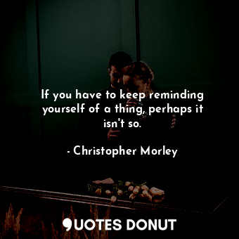  If you have to keep reminding yourself of a thing, perhaps it isn&#39;t so.... - Christopher Morley - Quotes Donut