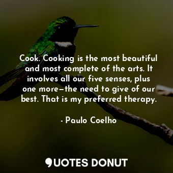 Cook. Cooking is the most beautiful and most complete of the arts. It involves all our five senses, plus one more—the need to give of our best. That is my preferred therapy.