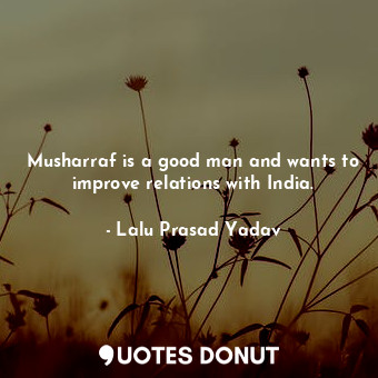  Musharraf is a good man and wants to improve relations with India.... - Lalu Prasad Yadav - Quotes Donut