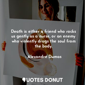 Death is either a friend who rocks us gently as a nurse, or an enemy who violently drags the soul from the body.