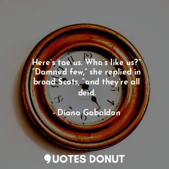  Here’s tae us. Wha’s like us?” “Damned few,” she replied in broad Scots, “and th... - Diana Gabaldon - Quotes Donut