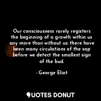 Our consciousness rarely registers the beginning of a growth within us any more than without us: there have been many circulations of the sap before we detect the smallest sign of the bud.