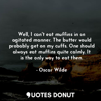 Well, I can't eat muffins in an agitated manner. The butter would probably get on my cuffs. One should always eat muffins quite calmly. It is the only way to eat them.