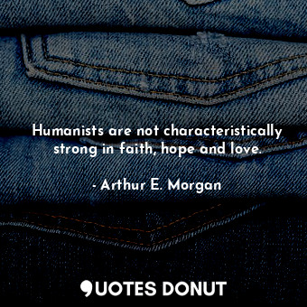  Humanists are not characteristically strong in faith, hope and love.... - Arthur E. Morgan - Quotes Donut