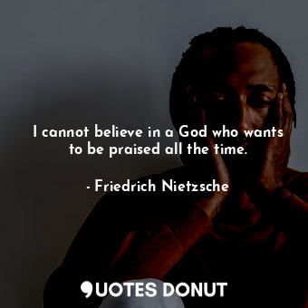  I cannot believe in a God who wants to be praised all the time.... - Friedrich Nietzsche - Quotes Donut