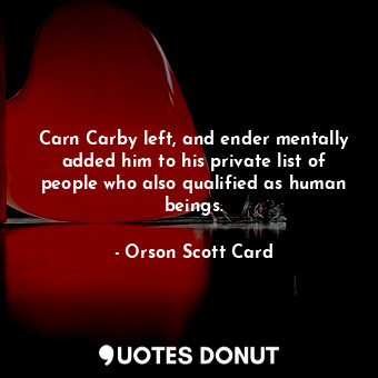 Carn Carby left, and ender mentally added him to his private list of people who also qualified as human beings.