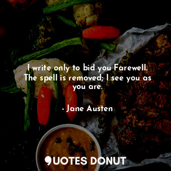 I write only to bid you Farewell. The spell is removed; I see you as you are.