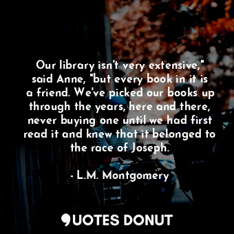  Our library isn't very extensive," said Anne, "but every book in it is a friend.... - L.M. Montgomery - Quotes Donut