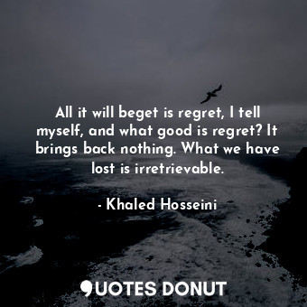  All it will beget is regret, I tell myself, and what good is regret? It brings b... - Khaled Hosseini - Quotes Donut