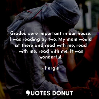 Grades were important in our house. I was reading by two. My mom would sit there... - Fergie - Quotes Donut