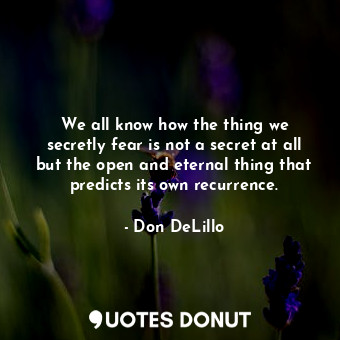  We all know how the thing we secretly fear is not a secret at all but the open a... - Don DeLillo - Quotes Donut