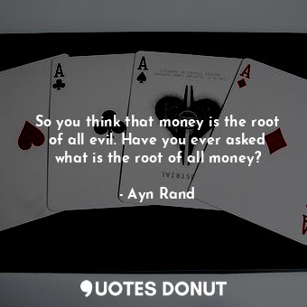  So you think that money is the root of all evil. Have you ever asked what is the... - Ayn Rand - Quotes Donut