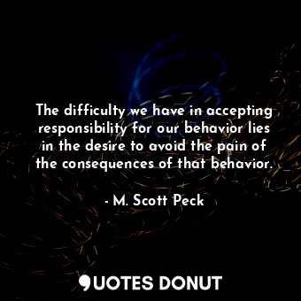  The difficulty we have in accepting responsibility for our behavior lies in the ... - M. Scott Peck - Quotes Donut