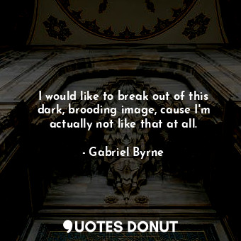  I would like to break out of this dark, brooding image, cause I&#39;m actually n... - Gabriel Byrne - Quotes Donut
