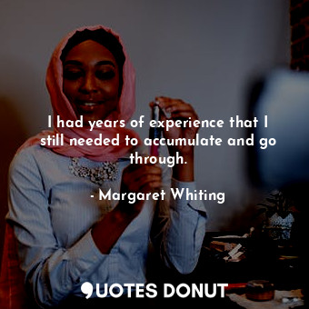 I had years of experience that I still needed to accumulate and go through.... - Margaret Whiting - Quotes Donut