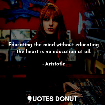 Educating the mind without educating the heart is no education at all.