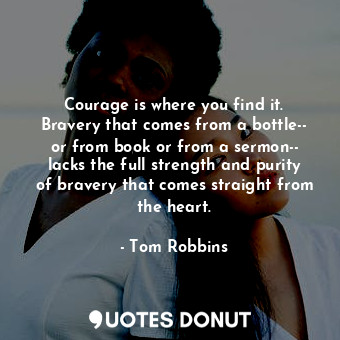  Courage is where you find it. Bravery that comes from a bottle-- or from book or... - Tom Robbins - Quotes Donut