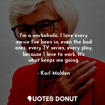  I&#39;m a workaholic. I love every movie I&#39;ve been in, even the bad ones, ev... - Karl Malden - Quotes Donut