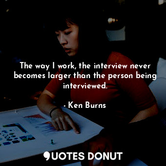  The way I work, the interview never becomes larger than the person being intervi... - Ken Burns - Quotes Donut