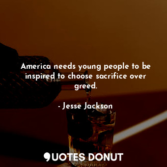 America needs young people to be inspired to choose sacrifice over greed.