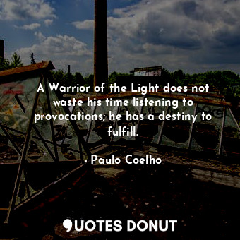 A Warrior of the Light does not waste his time listening to provocations; he has a destiny to fulfill.