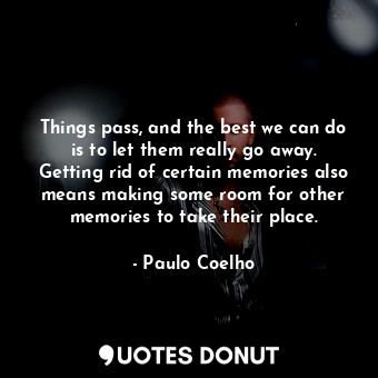 Things pass, and the best we can do is to let them really go away. Getting rid of certain memories also means making some room for other memories to take their place.
