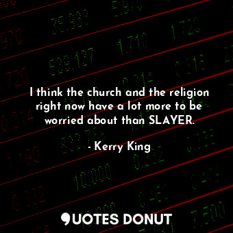  I think the church and the religion right now have a lot more to be worried abou... - Kerry King - Quotes Donut