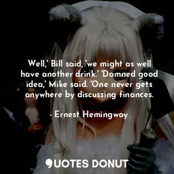  Well,' Bill said, 'we might as well have another drink.' 'Damned good idea,' Mik... - Ernest Hemingway - Quotes Donut