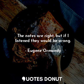  The notes are right, but if I listened they would be wrong.... - Eugene Ormandy - Quotes Donut