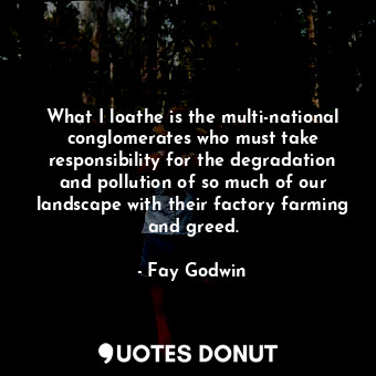 What I loathe is the multi-national conglomerates who must take responsibility for the degradation and pollution of so much of our landscape with their factory farming and greed.